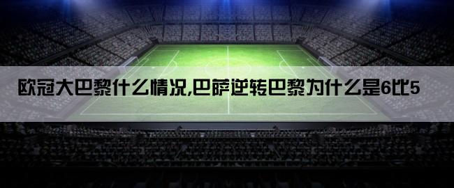 欧冠大巴黎什么情况,巴萨逆转巴黎为什么是6比5