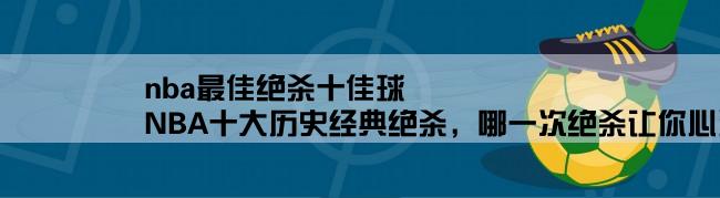 nba最佳绝杀十佳球,NBA十大历史经典绝杀，哪一次绝杀让你心潮澎湃