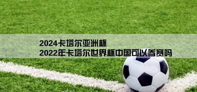 2024卡塔尔亚洲杯,2022年卡塔尔世界杯中国可以参赛吗