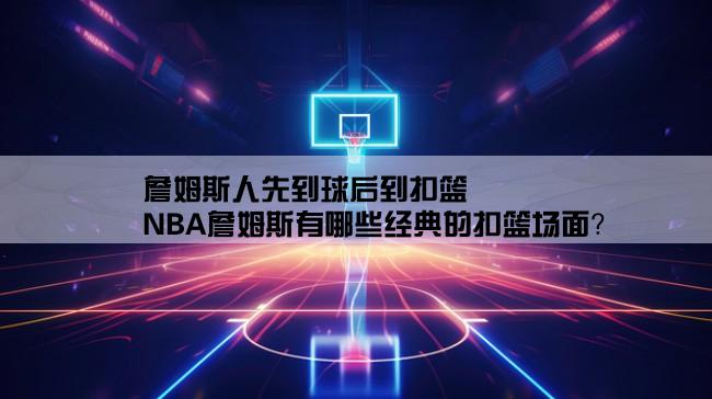 詹姆斯人先到球后到扣篮,NBA詹姆斯有哪些经典的扣篮场面？