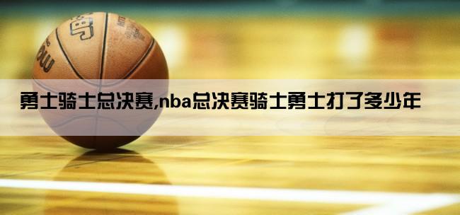 勇士骑士总决赛,nba总决赛骑士勇士打了多少年