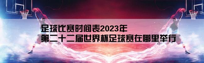 足球比赛时间表2023年,第二十二届世界杯足球赛在哪里举行