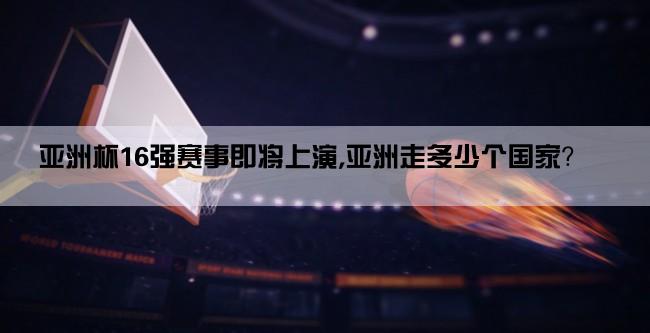 亚洲杯16强赛事即将上演,亚洲走多少个国家？