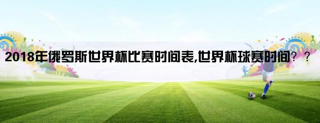 2018年俄罗斯世界杯比赛时间表,世界杯球赛时间？？