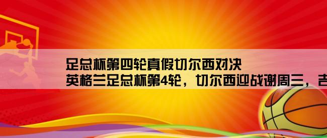 足总杯第四轮真假切尔西对决,英格兰足总杯第4轮，切尔西迎战谢周三，吉鲁力争第5冠！