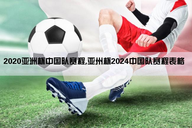 2020亚洲杯中国队赛程,亚州杯2024中国队赛程表格