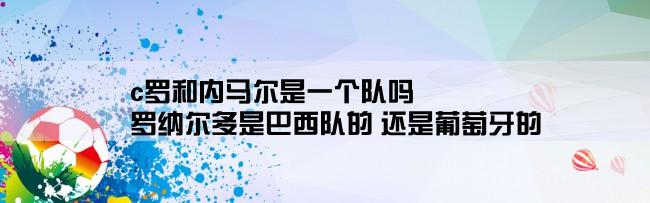 c罗和内马尔是一个队吗,罗纳尔多是巴西队的 还是葡萄牙的