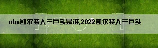 nba凯尔特人三巨头是谁,2022凯尔特人三巨头