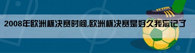 2008年欧洲杯决赛时间,欧洲杯决赛是好久我忘记了