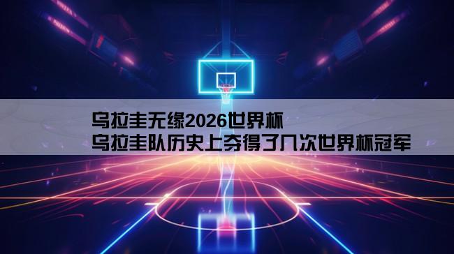 乌拉圭无缘2026世界杯,乌拉圭队历史上夺得了几次世界杯冠军