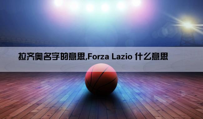 拉齐奥名字的意思,Forza Lazio 什么意思