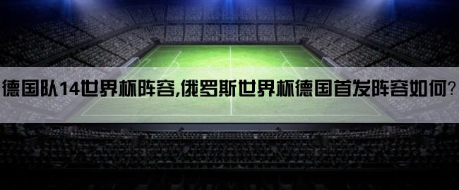 德国队14世界杯阵容,俄罗斯世界杯德国首发阵容如何？