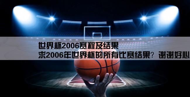 世界杯2006赛程及结果,求2006年世界杯的所有比赛结果？谢谢好心人