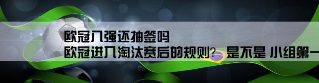 欧冠八强还抽签吗,欧冠进入淘汰赛后的规则？ 是不是 小组第一对另一组的第二..还是另外抽签？？？急啊