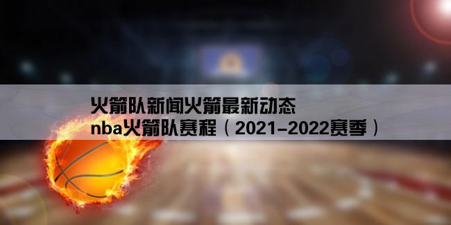 火箭队新闻火箭最新动态,nba火箭队赛程（2021-2022赛季）