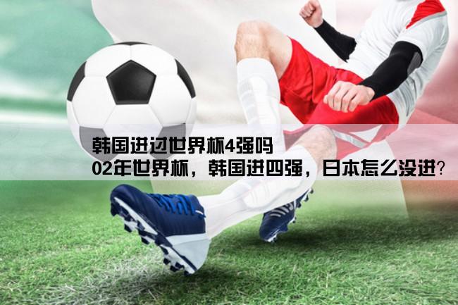 韩国进过世界杯4强吗,02年世界杯，韩国进四强，日本怎么没进？