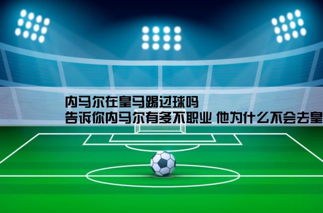 内马尔在皇马踢过球吗,告诉你内马尔有多不职业 他为什么不会去皇马