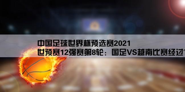 中国足球世界杯预选赛2021,世预赛12强赛第8轮：国足VS越南比赛经过？