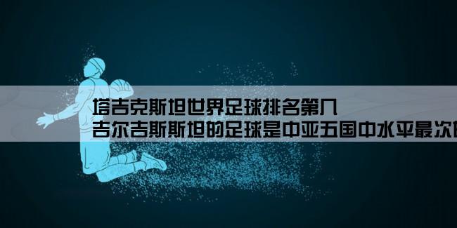 塔吉克斯坦世界足球排名第几,吉尔吉斯斯坦的足球是中亚五国中水平最次的吗