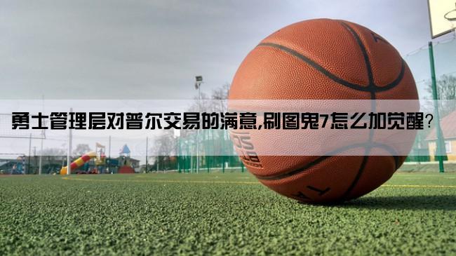 勇士管理层对普尔交易的满意,刷图鬼7怎么加觉醒？