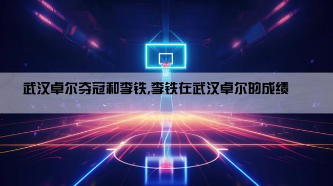 武汉卓尔夺冠和李铁,李铁在武汉卓尔的成绩