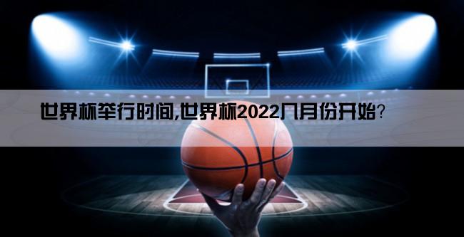 世界杯举行时间,世界杯2022几月份开始？