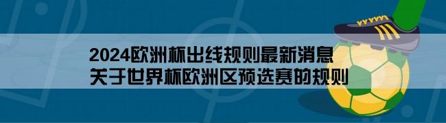 2024欧洲杯出线规则最新消息,关于世界杯欧洲区预选赛的规则