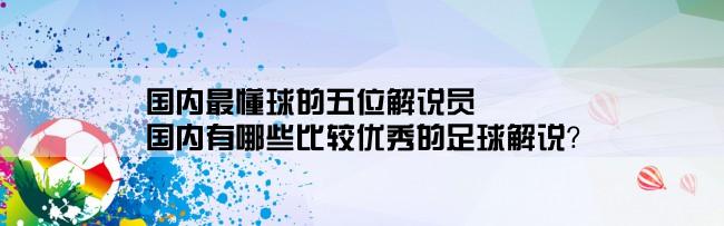 国内最懂球的五位解说员,国内有哪些比较优秀的足球解说？