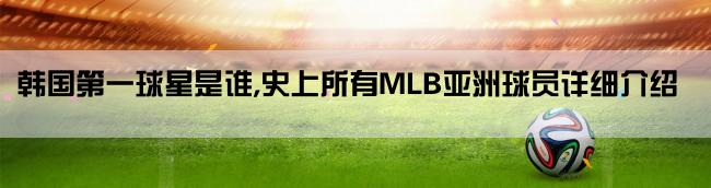 韩国第一球星是谁,史上所有MLB亚洲球员详细介绍