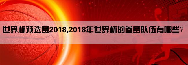 世界杯预选赛2018,2018年世界杯的参赛队伍有哪些？