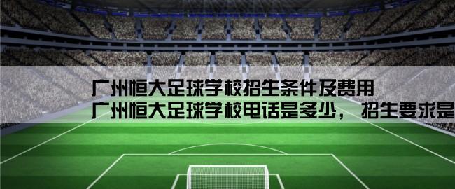 广州恒大足球学校招生条件及费用,广州恒大足球学校电话是多少， 招生要求是什么 比如年龄什么的