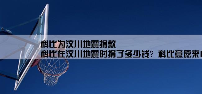 科比为汶川地震捐款,科比在汶川地震时捐了多少钱？科比意愿来中国打球真假？