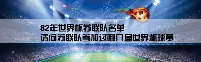 82年世界杯苏联队名单,请问苏联队参加过哪几届世界杯球赛