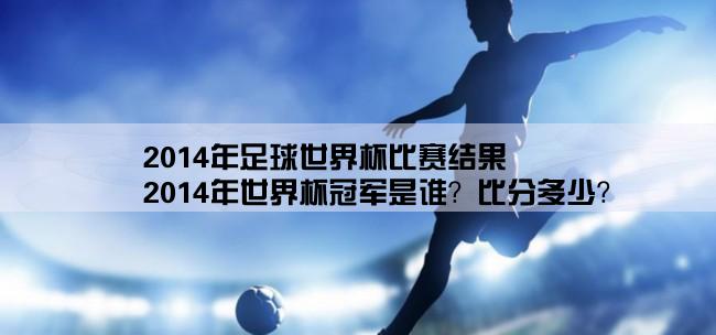 2014年足球世界杯比赛结果,2014年世界杯冠军是谁？比分多少？