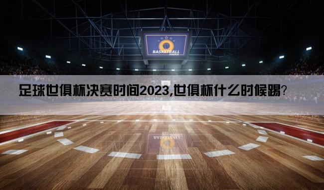 足球世俱杯决赛时间2023,世俱杯什么时候踢？