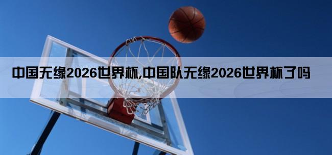 中国无缘2026世界杯,中国队无缘2026世界杯了吗