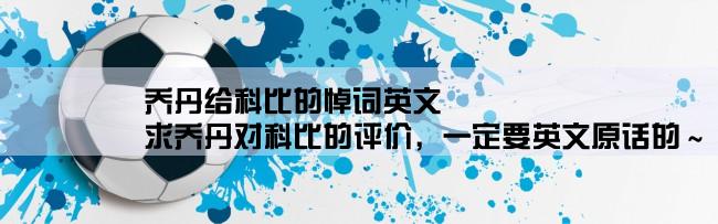 乔丹给科比的悼词英文,求乔丹对科比的评价，一定要英文原话的～～谢谢