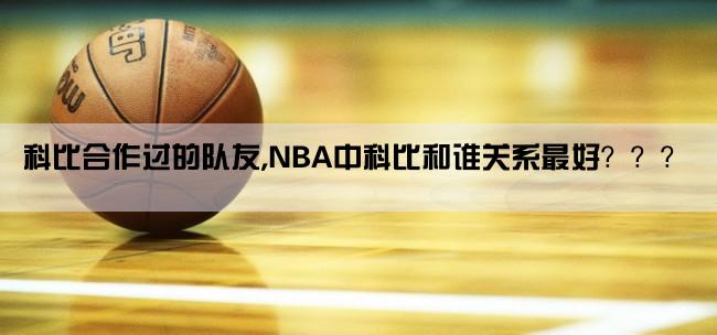 科比合作过的队友,NBA中科比和谁关系最好？？？