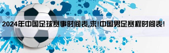 2024年中国足球赛事时间表,求!中国男足赛程时间表!