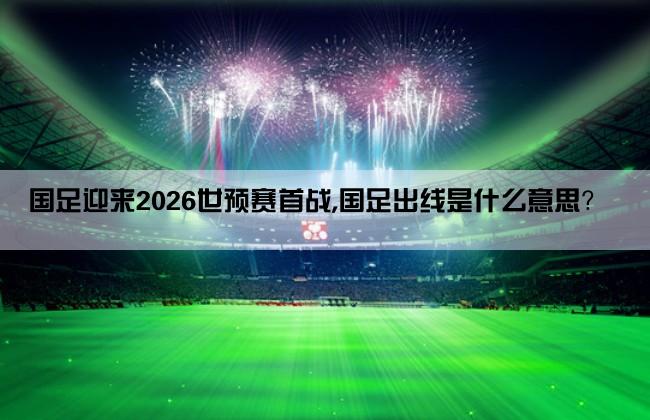 国足迎来2026世预赛首战,国足出线是什么意思？