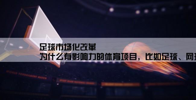 足球市场化改革,为什么有影响力的体育项目，比如足球、网球、田径、游泳等，中国都搞不好？