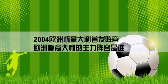 2004欧洲杯意大利首发阵容,欧洲杯意大利的主力阵容是谁