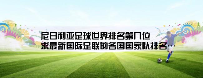 尼日利亚足球世界排名第几位,求最新国际足联的各国国家队排名…