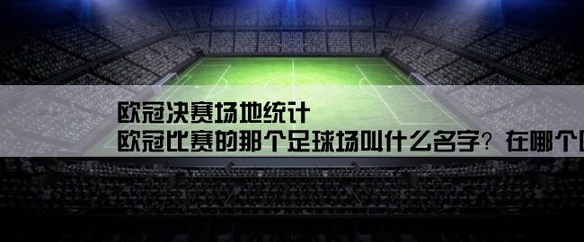 欧冠决赛场地统计,欧冠比赛的那个足球场叫什么名字？在哪个国家？