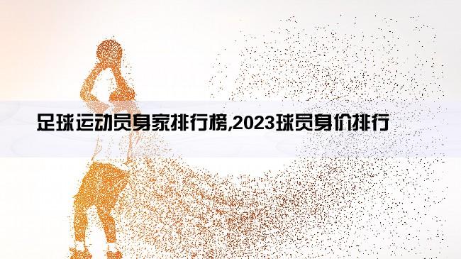 足球运动员身家排行榜,2023球员身价排行