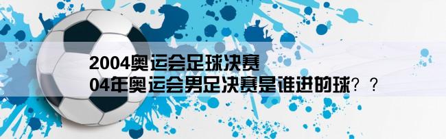 2004奥运会足球决赛,04年奥运会男足决赛是谁进的球？？