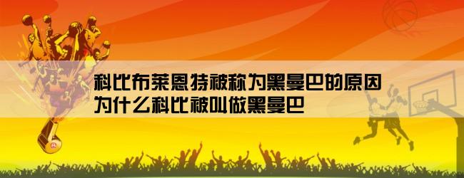 科比布莱恩特被称为黑曼巴的原因,为什么科比被叫做黑曼巴