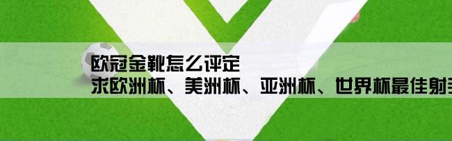 欧冠金靴怎么评定,求欧洲杯、美洲杯、亚洲杯、世界杯最佳射手的评定方法及标准？