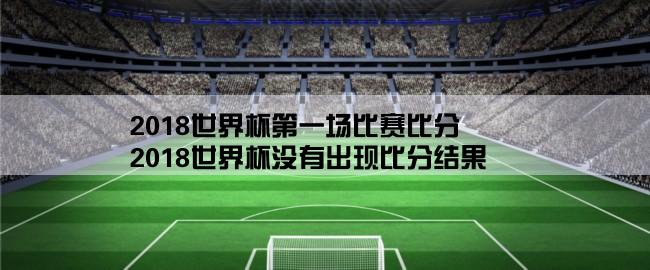 2018世界杯第一场比赛比分,2018世界杯没有出现比分结果