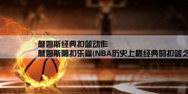 詹姆斯经典扣篮动作,詹姆斯隔扣乐福(NBA历史上最经典的扣篮之一)